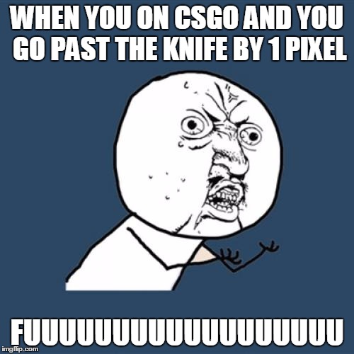 Y U No | WHEN YOU ON CSGO AND YOU GO PAST THE KNIFE BY 1 PIXEL; FUUUUUUUUUUUUUUUUUU | image tagged in memes,y u no | made w/ Imgflip meme maker
