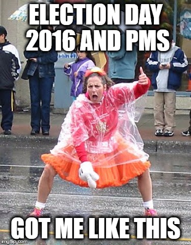 election 2016 & pms | ELECTION DAY 2016 AND PMS; GOT ME LIKE THIS | image tagged in election 2016 trump hillary crazy lady pms | made w/ Imgflip meme maker
