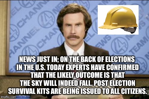 The Sky is Falling!!!...and an extra one for good measure...! | NEWS JUST IN; ON THE BACK OF ELECTIONS IN THE U.S. TODAY EXPERTS HAVE CONFIRMED THAT THE LIKELY OUTCOME IS THAT THE SKY WILL INDEED FALL. POST ELECTION SURVIVAL KITS ARE BEING ISSUED TO ALL CITIZENS. | image tagged in memes,ron burgundy,the sky is falling,election | made w/ Imgflip meme maker
