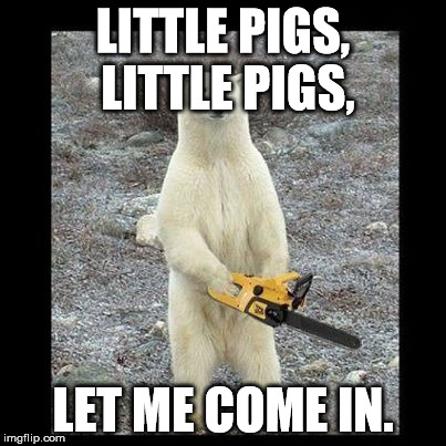 Chainsaw Bear | LITTLE PIGS, LITTLE PIGS, LET ME COME IN. | image tagged in memes,chainsaw bear | made w/ Imgflip meme maker