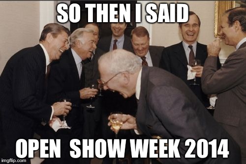 Laughing Men In Suits Meme | SO THEN I SAID; OPEN 
SHOW WEEK 2014 | image tagged in memes,laughing men in suits | made w/ Imgflip meme maker