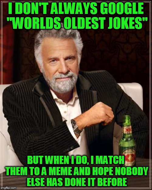 The Most Interesting Man In The World Meme | I DON'T ALWAYS GOOGLE "WORLDS OLDEST JOKES" BUT WHEN I DO, I MATCH THEM TO A MEME AND HOPE NOBODY ELSE HAS DONE IT BEFORE | image tagged in memes,the most interesting man in the world | made w/ Imgflip meme maker
