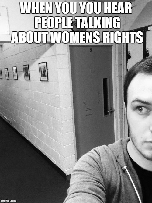 WHEN YOU YOU HEAR PEOPLE TALKING ABOUT WOMENS RIGHTS | image tagged in hallway | made w/ Imgflip meme maker