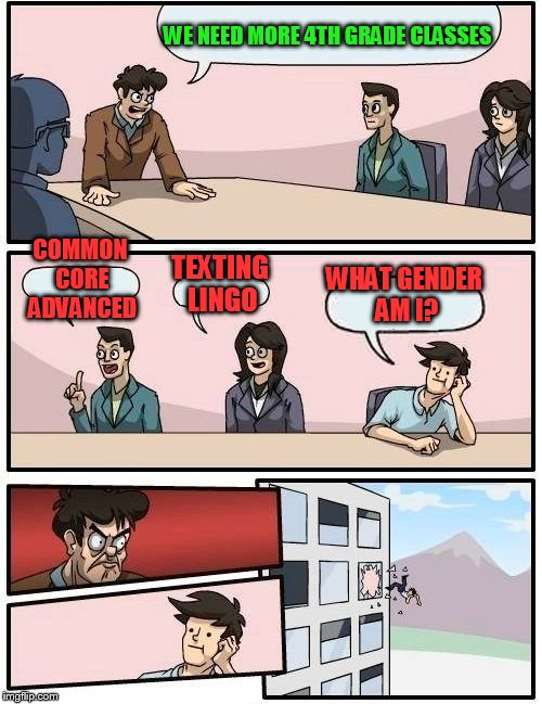 Boardroom Meeting Suggestion Meme | WE NEED MORE 4TH GRADE CLASSES COMMON CORE ADVANCED TEXTING LINGO WHAT GENDER AM I? | image tagged in memes,boardroom meeting suggestion | made w/ Imgflip meme maker
