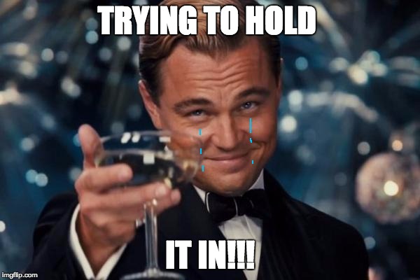 Leonardo Dicaprio Cheers | TRYING TO HOLD; IT IN!!! | image tagged in memes,leonardo dicaprio cheers | made w/ Imgflip meme maker