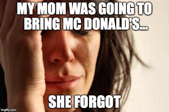 First World Problems | MY MOM WAS GOING TO BRING MC DONALD'S... SHE FORGOT | image tagged in memes,first world problems | made w/ Imgflip meme maker