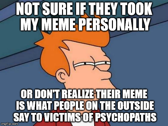 Futurama Fry Meme | NOT SURE IF THEY TOOK MY MEME PERSONALLY OR DON'T REALIZE THEIR MEME IS WHAT PEOPLE ON THE OUTSIDE SAY TO VICTIMS OF PSYCHOPATHS | image tagged in memes,futurama fry | made w/ Imgflip meme maker