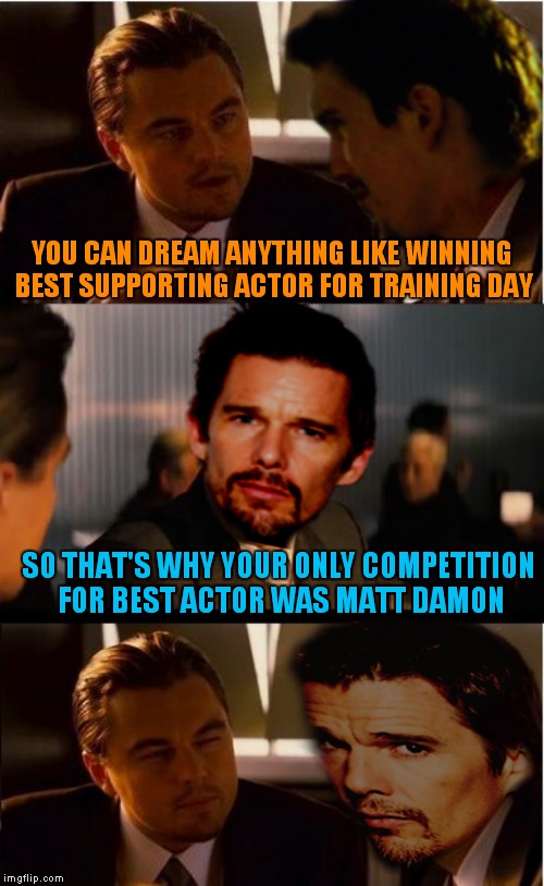 Don't know why I pick on Matty so much honestly... | YOU CAN DREAM ANYTHING LIKE WINNING BEST SUPPORTING ACTOR FOR TRAINING DAY; SO THAT'S WHY YOUR ONLY COMPETITION FOR BEST ACTOR WAS MATT DAMON | image tagged in inception,inception ethan hawke,di caprio inception,memestrocity | made w/ Imgflip meme maker