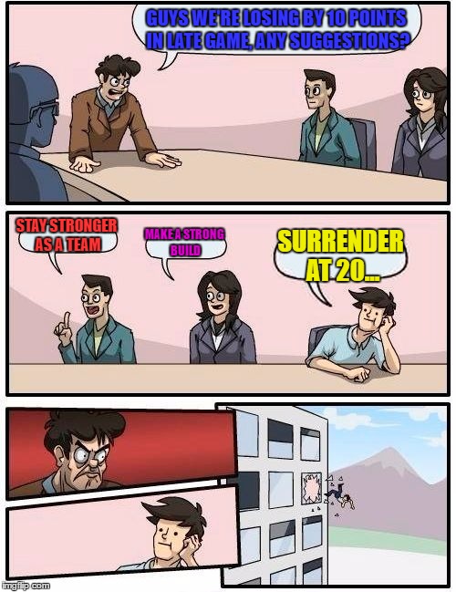Boardroom Meeting Suggestion | GUYS WE'RE LOSING BY 10 POINTS IN LATE GAME, ANY SUGGESTIONS? STAY STRONGER AS A TEAM; MAKE A STRONG BUILD; SURRENDER AT 20... | image tagged in memes,boardroom meeting suggestion | made w/ Imgflip meme maker