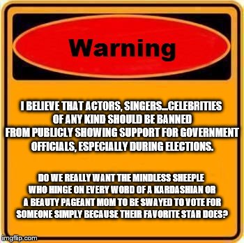Warning Sign | I BELIEVE THAT ACTORS, SINGERS...CELEBRITIES OF ANY KIND SHOULD BE BANNED FROM PUBLICLY SHOWING SUPPORT FOR GOVERNMENT OFFICIALS, ESPECIALLY DURING ELECTIONS. DO WE REALLY WANT THE MINDLESS SHEEPLE WHO HINGE ON EVERY WORD OF A KARDASHIAN OR A BEAUTY PAGEANT MOM TO BE SWAYED TO VOTE FOR SOMEONE SIMPLY BECAUSE THEIR FAVORITE STAR DOES? | image tagged in memes,warning sign | made w/ Imgflip meme maker