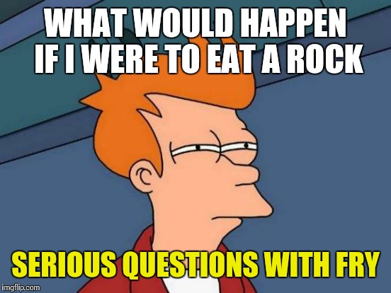 Futurama Fry | WHAT WOULD HAPPEN IF I WERE TO EAT A ROCK; SERIOUS QUESTIONS WITH FRY | image tagged in memes,futurama fry | made w/ Imgflip meme maker