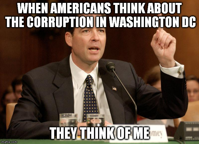 James Comey is a bitch | WHEN AMERICANS THINK ABOUT THE CORRUPTION IN WASHINGTON DC; THEY THINK OF ME | image tagged in james comey is a bitch | made w/ Imgflip meme maker