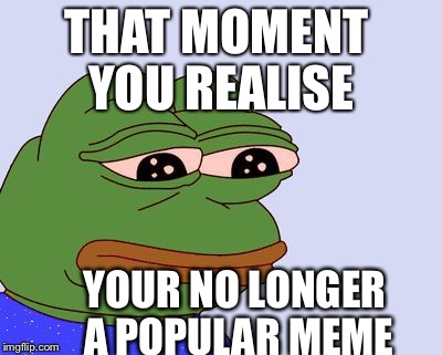 Pepe the Frog | THAT MOMENT YOU REALISE; YOUR NO LONGER A POPULAR MEME | image tagged in pepe the frog | made w/ Imgflip meme maker