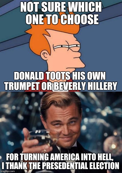 The Futurama is Hell |  NOT SURE WHICH ONE TO CHOOSE; DONALD TOOTS HIS OWN TRUMPET OR BEVERLY HILLERY; FOR TURNING AMERICA INTO HELL, I THANK THE PRESEDENTIAL ELECTION | image tagged in futurama fry,2016 presidential candidates,leonardo dicaprio cheers,paul the amber memes,choices | made w/ Imgflip meme maker