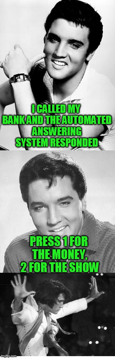 Elvis in 2016 | I CALLED MY BANK AND THE AUTOMATED ANSWERING SYSTEM RESPONDED; PRESS 1 FOR THE MONEY, 2 FOR THE SHOW | image tagged in elvis | made w/ Imgflip meme maker