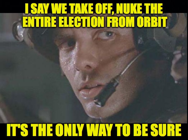 Game Over, Man | I SAY WE TAKE OFF, NUKE THE ENTIRE ELECTION FROM ORBIT; IT'S THE ONLY WAY TO BE SURE | image tagged in cpl hicks | made w/ Imgflip meme maker