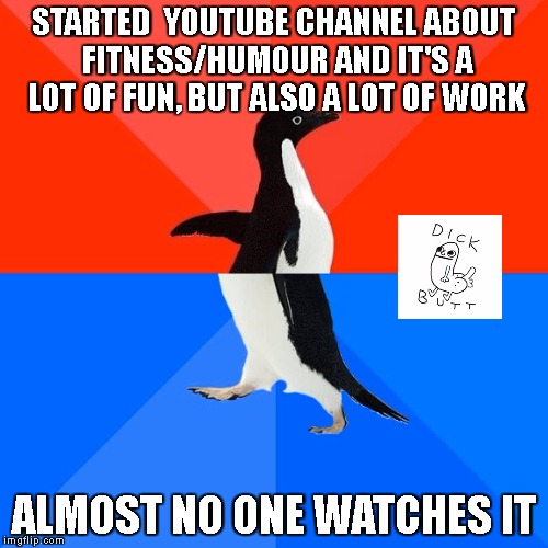 Sadness intensifies | STARTED  YOUTUBE CHANNEL ABOUT FITNESS/HUMOUR AND IT'S A LOT OF FUN, BUT ALSO A LOT OF WORK; ALMOST NO ONE WATCHES IT | image tagged in memes,socially awesome awkward penguin,youtube,fitness,humour,dickbutt | made w/ Imgflip meme maker