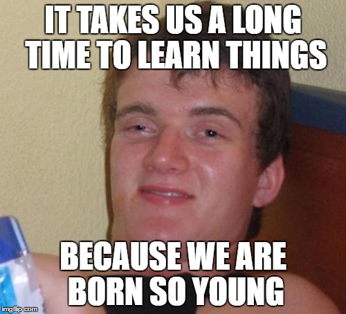 10 Guy Meme | IT TAKES US A LONG TIME TO LEARN THINGS; BECAUSE WE ARE BORN SO YOUNG | image tagged in memes,10 guy | made w/ Imgflip meme maker