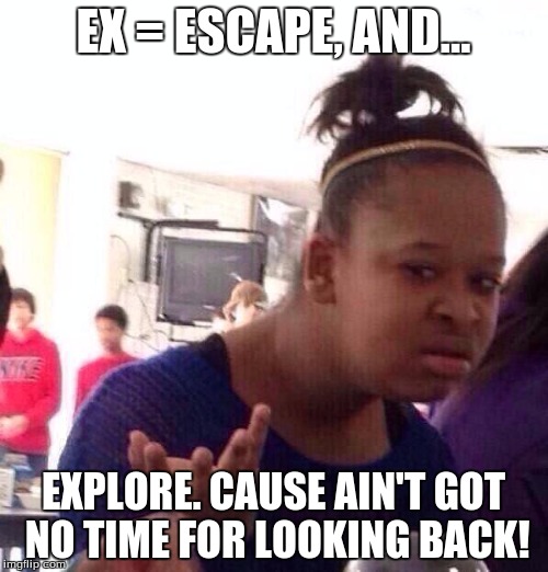 Black Girl Wat Meme | EX = ESCAPE, AND... EXPLORE. CAUSE AIN'T GOT NO TIME FOR LOOKING BACK! | image tagged in memes,black girl wat | made w/ Imgflip meme maker