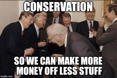Laughing Men In Suits Meme | CONSERVATION; SO WE CAN MAKE MORE MONEY OFF LESS STUFF | image tagged in memes,laughing men in suits | made w/ Imgflip meme maker