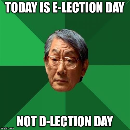 High Expectations Asian Father Meme | TODAY IS E-LECTION DAY; NOT D-LECTION DAY | image tagged in memes,high expectations asian father | made w/ Imgflip meme maker