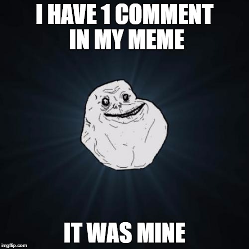 Forever Alone | I HAVE 1 COMMENT IN MY MEME; IT WAS MINE | image tagged in memes,forever alone | made w/ Imgflip meme maker