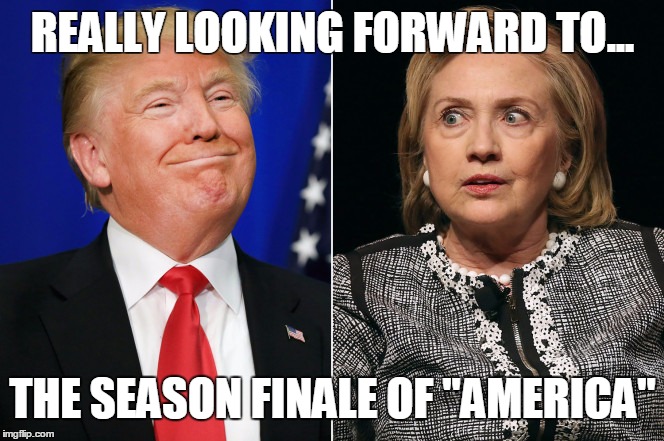 Season Finale | REALLY LOOKING FORWARD TO... THE SEASON FINALE OF "AMERICA" | image tagged in hillary clinton 2016,trump 2016,election 2016 | made w/ Imgflip meme maker