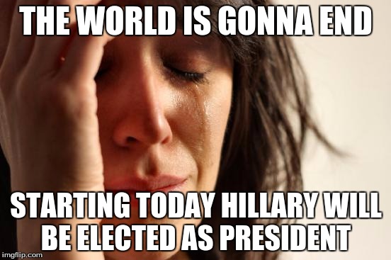 First World Problems Meme | THE WORLD IS GONNA END; STARTING TODAY HILLARY WILL BE ELECTED AS PRESIDENT | image tagged in memes,first world problems | made w/ Imgflip meme maker