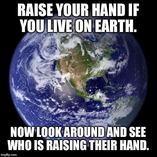 earth | RAISE YOUR HAND IF YOU LIVE ON EARTH. NOW LOOK AROUND AND SEE WHO IS RAISING THEIR HAND. | image tagged in earth | made w/ Imgflip meme maker