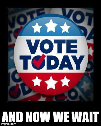 everybody needs to get out there today | AND NOW WE WAIT | image tagged in vote | made w/ Imgflip meme maker
