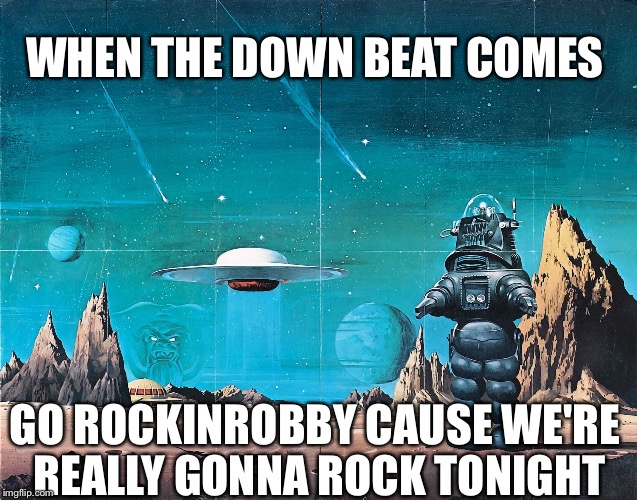 User names weekend | WHEN THE DOWN BEAT COMES; GO ROCKINROBBY CAUSE WE'RE REALLY GONNA ROCK TONIGHT | image tagged in robby the robot,rockinrobby,use the username weekend,memes | made w/ Imgflip meme maker