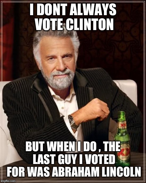 The Most Interesting Man In The World Meme | I DONT ALWAYS VOTE CLINTON BUT WHEN I DO , THE LAST GUY I VOTED FOR WAS ABRAHAM LINCOLN | image tagged in memes,the most interesting man in the world | made w/ Imgflip meme maker
