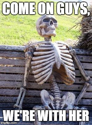 Waiting Skeleton Meme | COME ON GUYS, WE'RE WITH HER | image tagged in memes,waiting skeleton | made w/ Imgflip meme maker
