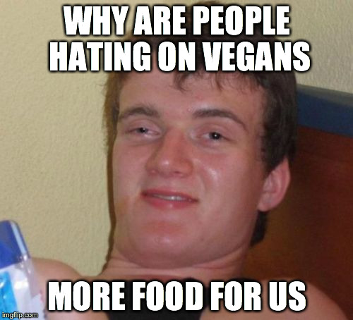 10 Guy Meme | WHY ARE PEOPLE HATING ON VEGANS; MORE FOOD FOR US | image tagged in memes,10 guy | made w/ Imgflip meme maker