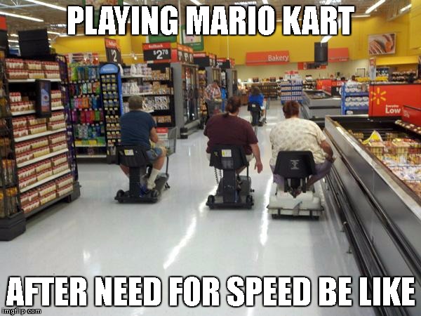 2intense4me | PLAYING MARIO KART; AFTER NEED FOR SPEED BE LIKE | image tagged in walmart racing,need for speed,need4speed,racing,mario,kart | made w/ Imgflip meme maker
