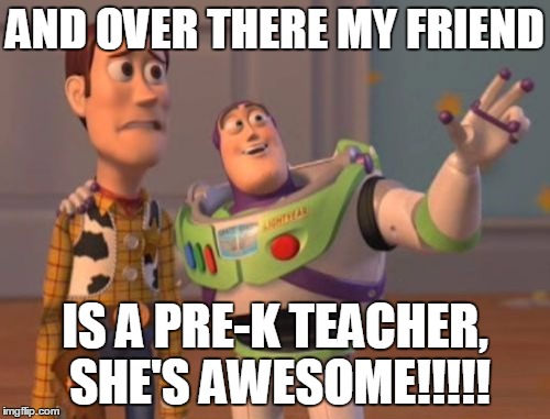 X, X Everywhere Meme | AND OVER THERE MY FRIEND; IS A PRE-K TEACHER, SHE'S AWESOME!!!!! | image tagged in memes,x x everywhere | made w/ Imgflip meme maker