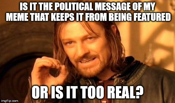 One Does Not Simply Meme | IS IT THE POLITICAL MESSAGE OF MY MEME THAT KEEPS IT FROM BEING FEATURED; OR IS IT TOO REAL? | image tagged in memes,one does not simply | made w/ Imgflip meme maker