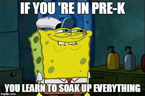 Don't You Squidward | IF YOU 'RE IN PRE-K; YOU LEARN TO SOAK UP EVERYTHING | image tagged in memes,dont you squidward | made w/ Imgflip meme maker
