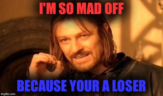One Does Not Simply Meme | I'M SO MAD OFF; BECAUSE YOUR A LOSER | image tagged in memes,one does not simply | made w/ Imgflip meme maker