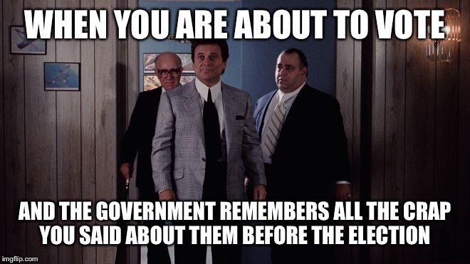 Pesci Goodfellas | WHEN YOU ARE ABOUT TO VOTE; AND THE GOVERNMENT REMEMBERS ALL THE CRAP YOU SAID ABOUT THEM BEFORE THE ELECTION | image tagged in pesci goodfellas | made w/ Imgflip meme maker