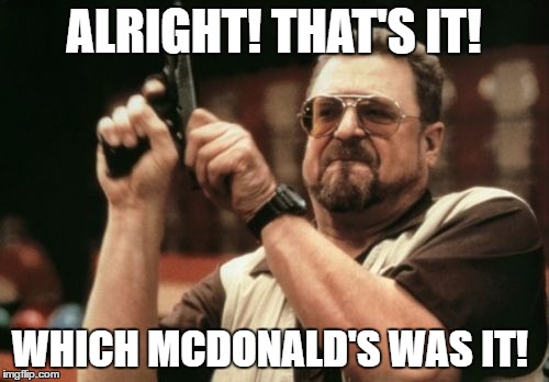 Am I The Only One Around Here Meme | ALRIGHT! THAT'S IT! WHICH MCDONALD'S WAS IT! | image tagged in memes,am i the only one around here | made w/ Imgflip meme maker