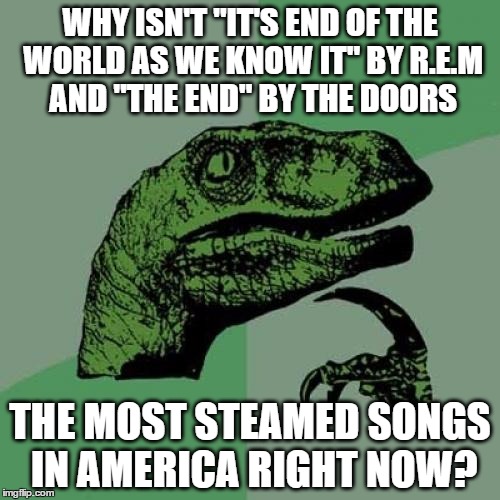 Philosoraptor | WHY ISN'T "IT'S END OF THE WORLD AS WE KNOW IT" BY R.E.M AND "THE END" BY THE DOORS; THE MOST STEAMED SONGS IN AMERICA RIGHT NOW? | image tagged in memes,philosoraptor,donald trump,hillary clinton,rem,the doors | made w/ Imgflip meme maker