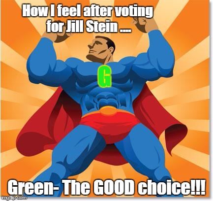 super hero | How I feel after voting for Jill Stein .... G; Green- The GOOD choice!!! | image tagged in super hero | made w/ Imgflip meme maker