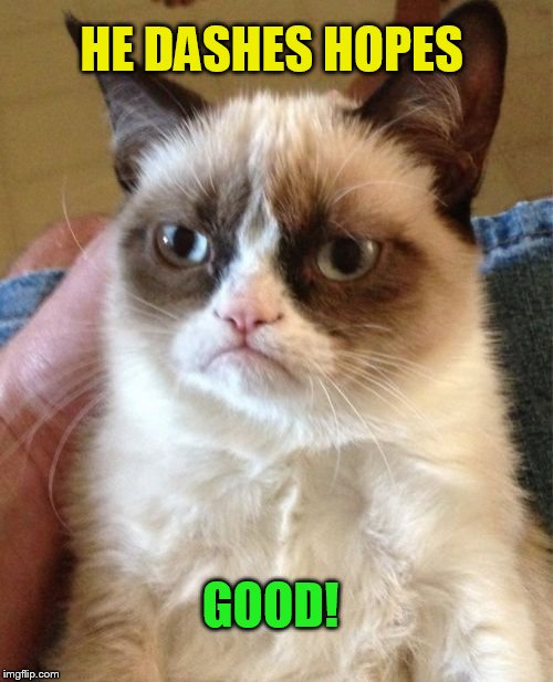 Grumpy Cat Meme | GOOD! HE DASHES HOPES | image tagged in memes,grumpy cat | made w/ Imgflip meme maker
