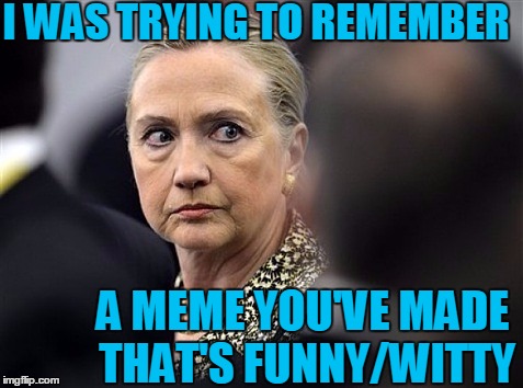 upset hillary | I WAS TRYING TO REMEMBER A MEME YOU'VE MADE THAT'S FUNNY/WITTY | image tagged in upset hillary | made w/ Imgflip meme maker