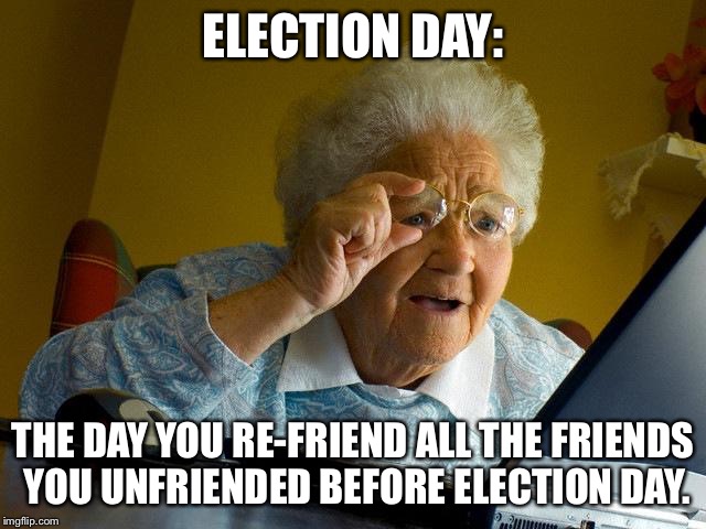 Grandma Finds The Internet | ELECTION DAY:; THE DAY YOU RE-FRIEND ALL THE FRIENDS YOU UNFRIENDED BEFORE ELECTION DAY. | image tagged in memes,grandma finds the internet | made w/ Imgflip meme maker