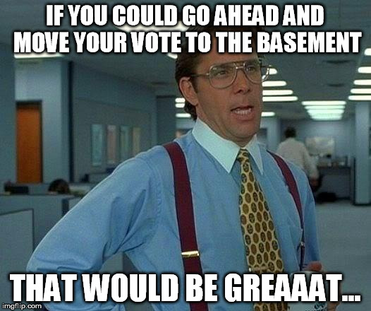 This is what I feel like the machine is telling me as I push those buttons. | IF YOU COULD GO AHEAD AND MOVE YOUR VOTE TO THE BASEMENT; THAT WOULD BE GREAAAT... | image tagged in memes,that would be great,election 2016,hillary clinton,donald trump | made w/ Imgflip meme maker