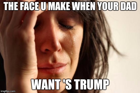 First World Problems | THE FACE U MAKE WHEN YOUR DAD; WANT 'S TRUMP | image tagged in memes,first world problems | made w/ Imgflip meme maker