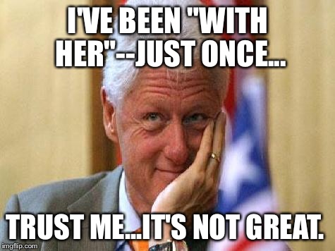 smiling bill clinton | I'VE BEEN "WITH HER"--JUST ONCE... TRUST ME...IT'S NOT GREAT. | image tagged in smiling bill clinton | made w/ Imgflip meme maker