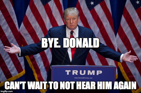 Donald Trump | BYE. DONALD; CAN'T WAIT TO NOT HEAR HIM AGAIN | image tagged in donald trump | made w/ Imgflip meme maker